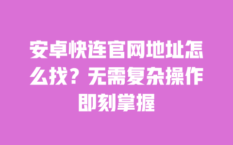 安卓快连官网地址怎么找?无需复杂操作即刻掌握 一