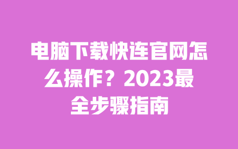 电脑下载快连官网怎么操作？2023最全步骤指南 一