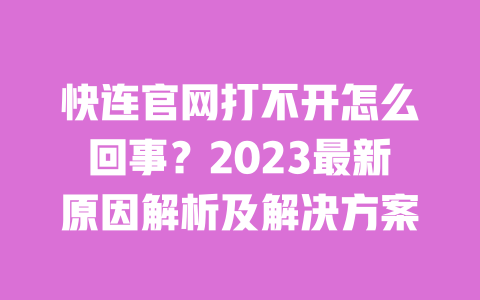 快连官网打不开怎么回事？2023最新原因解析及解决方案 一