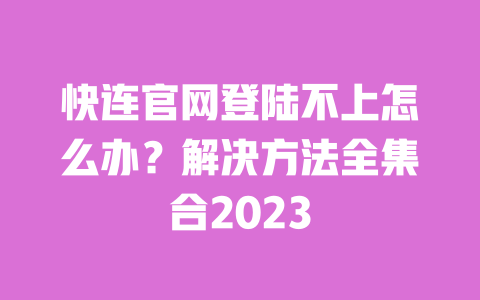 快连官网登陆不上怎么办?解决方法全集合2023 一