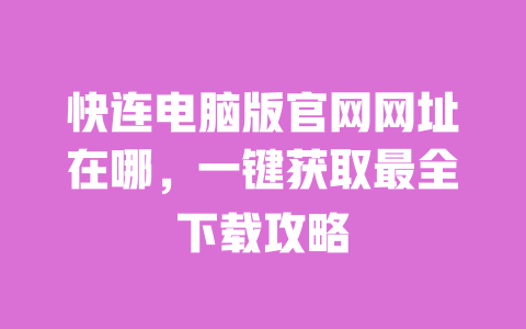 快连电脑版官网网址在哪，一键获取最全下载攻略 一