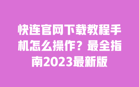 快连官网下载教程手机怎么操作？最全指南2023最新版 一