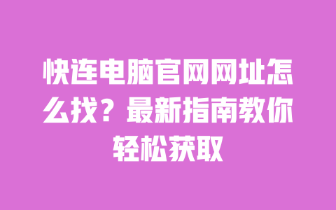 快连电脑官网网址怎么找？最新指南教你轻松获取 一
