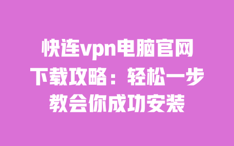 快连vpn电脑官网下载攻略：轻松一步教会你成功安装 一