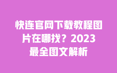 快连官网下载教程图片在哪找？2023最全图文解析 一