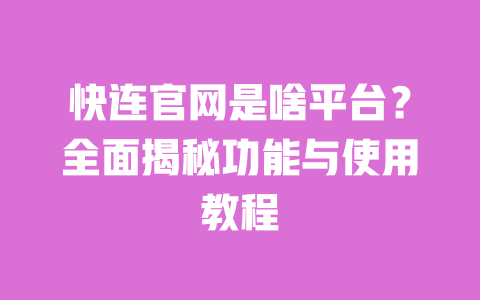 快连官网是啥平台？全面揭秘功能与使用教程 一