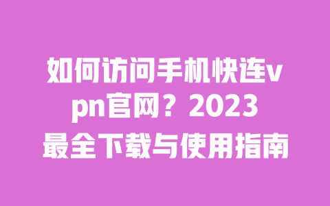 如何访问手机快连vpn官网？2023最全下载与使用指南 一