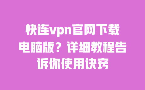快连vpn官网下载电脑版？详细教程告诉你使用诀窍 一