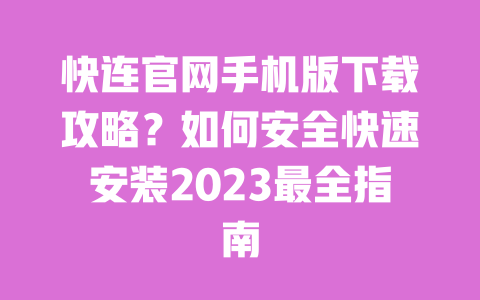 快连官网手机版下载攻略？如何安全快速安装2023最全指南 一