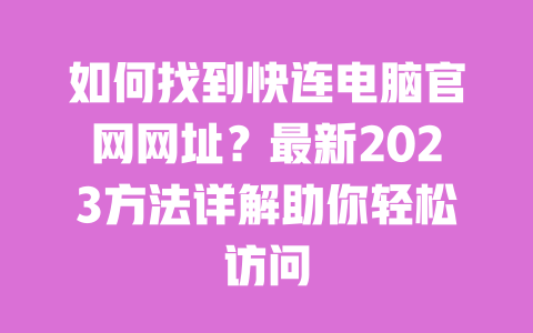 如何找到快连电脑官网网址？最新2023方法详解助你轻松访问 一