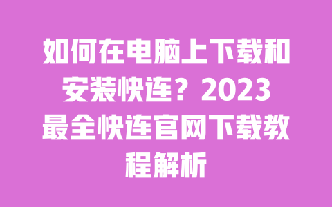 如何在电脑上下载和安装快连？2023最全快连官网下载教程解析 一