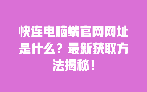 快连电脑端官网网址是什么？最新获取方法揭秘！ 一