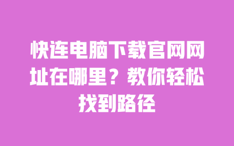 快连电脑下载官网网址在哪里？教你轻松找到路径 一