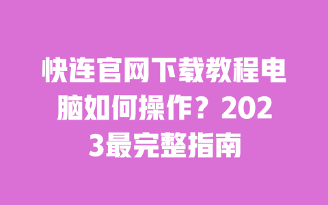 快连官网下载教程电脑如何操作？2023最完整指南 一