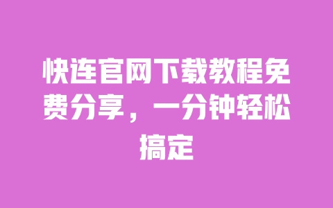 快连官网下载教程免费分享，一分钟轻松搞定 一
