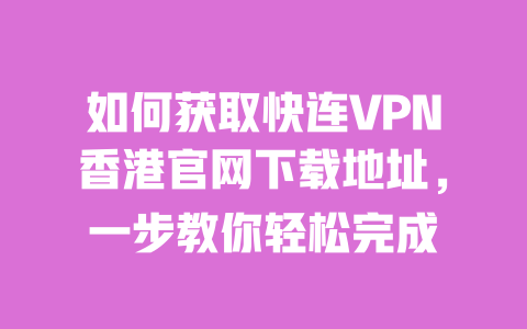 如何获取快连VPN香港官网下载地址，一步教你轻松完成 一