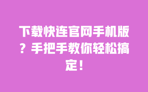 下载快连官网手机版？手把手教你轻松搞定！ 一